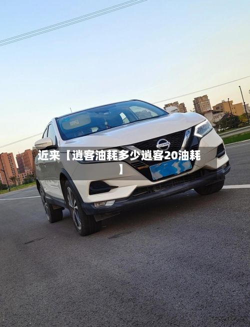 近来【逍客油耗多少逍客20油耗】