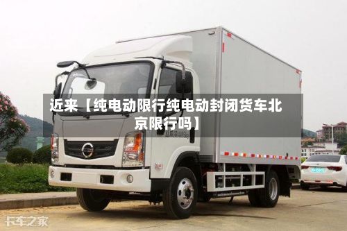 近来【纯电动限行纯电动封闭货车北京限行吗】