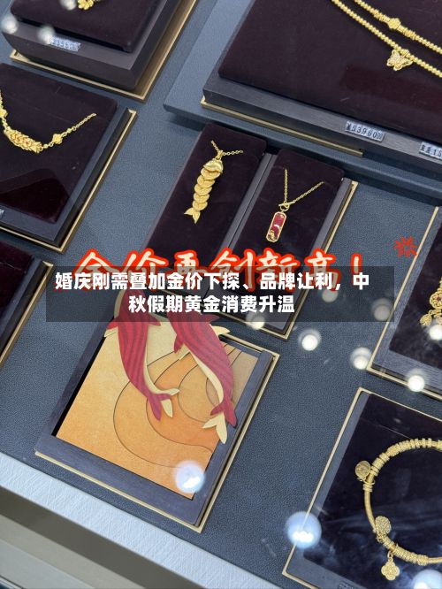 婚庆刚需叠加金价下探、品牌让利，中秋假期黄金消费升温