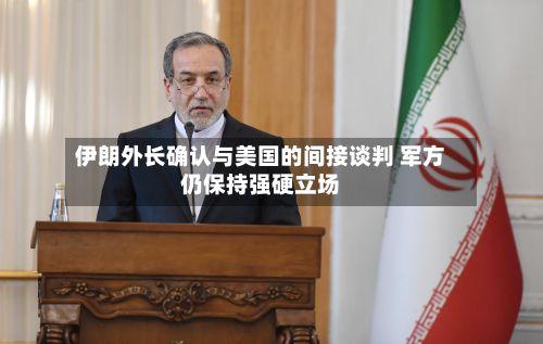 伊朗外长确认与美国的间接谈判 军方仍保持强硬立场