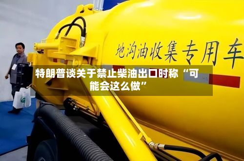 特朗普谈关于禁止柴油出口时称 “可能会这么做”-第2张图片