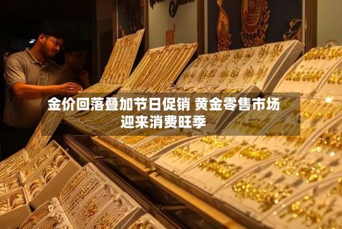 金价回落叠加节日促销 黄金零售市场迎来消费旺季-第2张图片