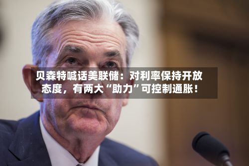 贝森特喊话美联储：对利率保持开放态度，有两大“助力”可控制通胀！
