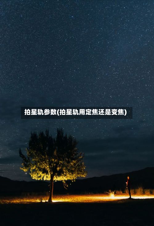 拍星轨参数(拍星轨用定焦还是变焦)