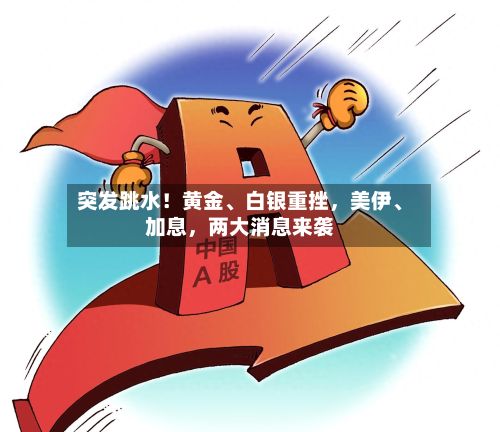 突发跳水！黄金、白银重挫，美伊	、加息，两大消息来袭-第3张图片