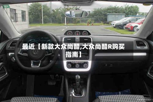 最近【新款大众尚酷,大众尚酷R购买指南】