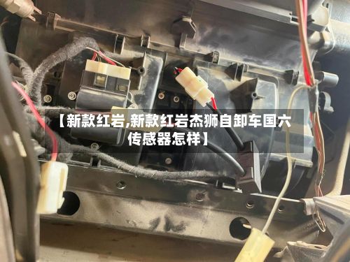 【新款红岩,新款红岩杰狮自卸车国六传感器怎样】
