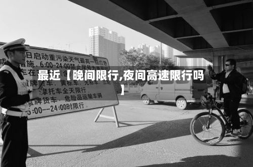 最近【晚间限行,夜间高速限行吗】-第3张图片
