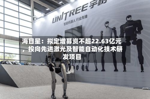 海目星：拟定增募资不超22.63亿元	，投向先进激光及智能自动化技术研发项目-第2张图片