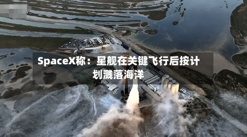 SpaceX称：星舰在关键飞行后按计划溅落海洋-第2张图片