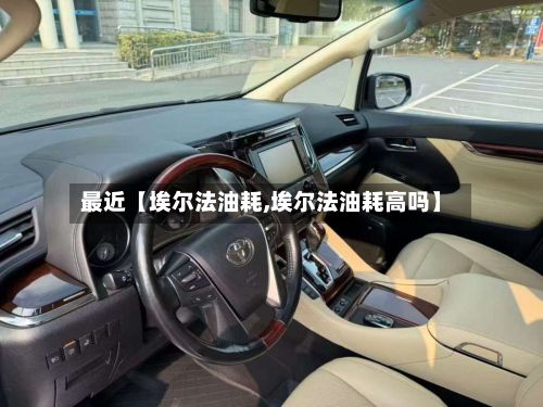 最近【埃尔法油耗,埃尔法油耗高吗】