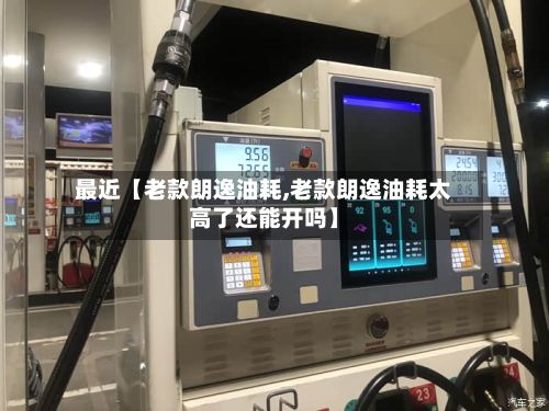 最近【老款朗逸油耗,老款朗逸油耗太高了还能开吗】
