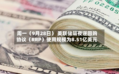 周一（9月28日） 美联储隔夜逆回购协议（RRP）使用规模为8.51亿美元