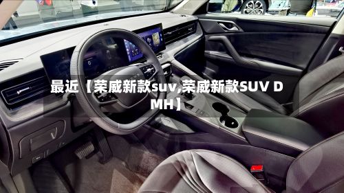 最近【荣威新款suv,荣威新款SUV DMH】-第2张图片