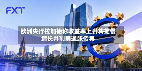 欧洲央行拉加德称收益率上升将拖慢增长并削弱通胀传导