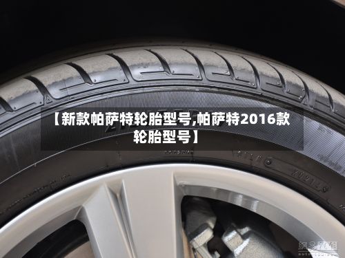【新款帕萨特轮胎型号,帕萨特2016款轮胎型号】-第2张图片