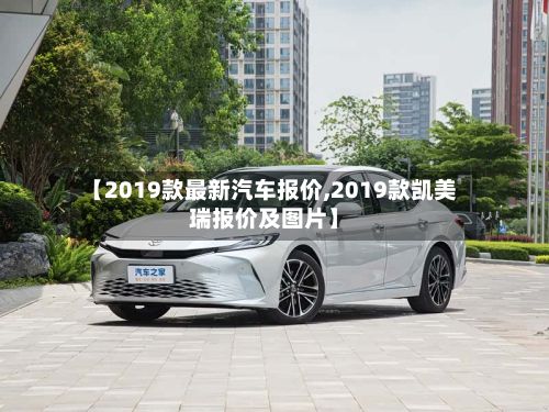 【2019款最新汽车报价,2019款凯美瑞报价及图片】