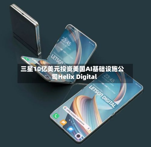 三星10亿美元投资美国AI基础设施公司Helix Digital
