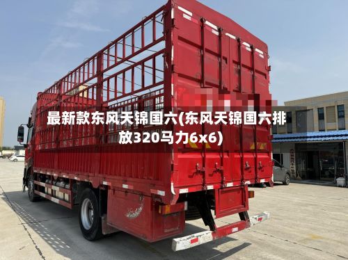 最新款东风天锦国六(东风天锦国六排放320马力6x6)