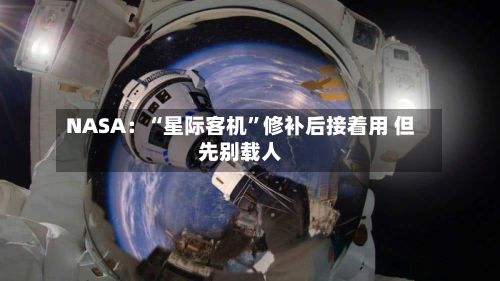 NASA：“星际客机”修补后接着用 但先别载人