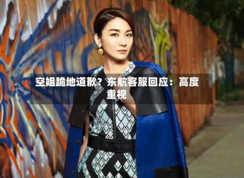 空姐跪地道歉？东航客服回应：高度重视-第3张图片