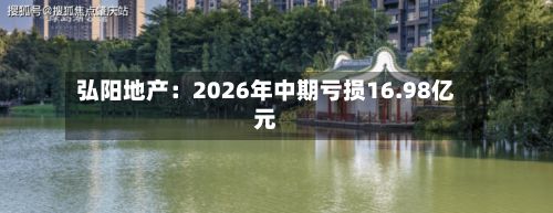 弘阳地产:2026年中期亏损16.98亿元-第2张图片