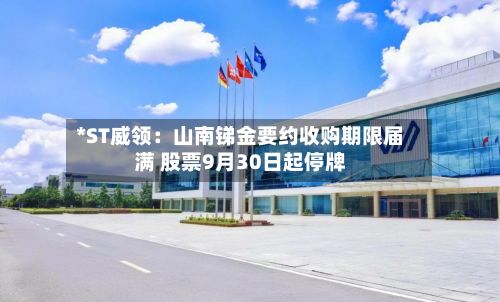 *ST威领：山南锑金要约收购期限届满 股票9月30日起停牌-第2张图片