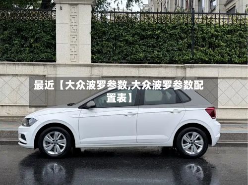 最近【大众波罗参数,大众波罗参数配置表】