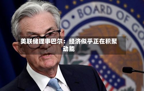 美联储理事巴尔：经济似乎正在积聚动能