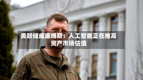 美联储威廉姆斯:人工智能正在推高资产市场估值-第1张图片