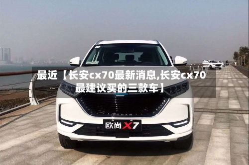 最近【长安cx70最新消息,长安cx70最建议买的三款车】-第2张图片
