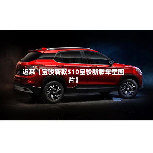 近来【宝骏新款510宝骏新款车型图片】-第1张图片