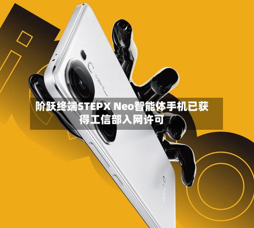 阶跃终端STEPX Neo智能体手机已获得工信部入网许可