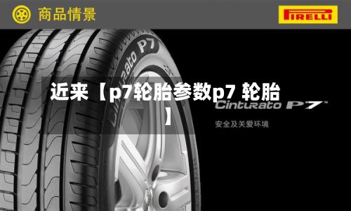 近来【p7轮胎参数p7 轮胎】