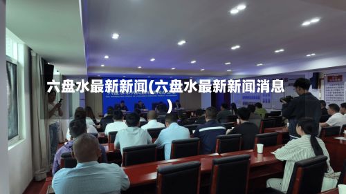 六盘水最新新闻(六盘水最新新闻消息)-第1张图片
