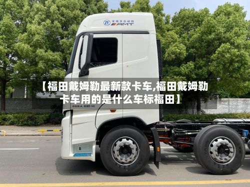 【福田戴姆勒最新款卡车,福田戴姆勒卡车用的是什么车标福田】-第1张图片