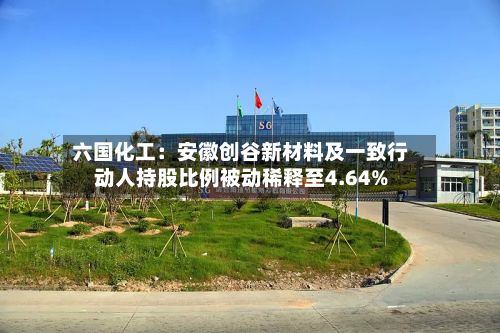 六国化工:安徽创谷新材料及一致行动人持股比例被动稀释至4.64%-第2张图片