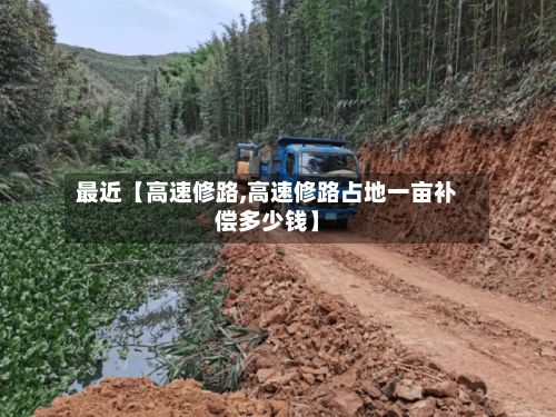 最近【高速修路,高速修路占地一亩补偿多少钱】-第1张图片
