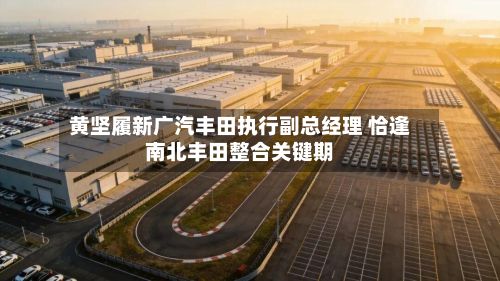 黄坚履新广汽丰田执行副总经理 恰逢南北丰田整合关键期-第1张图片