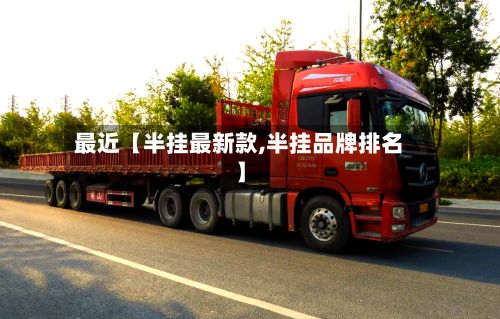 最近【半挂最新款,半挂品牌排名】