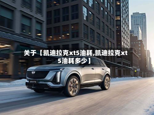 关于【凯迪拉克xt5油耗,凯迪拉克xt5油耗多少】-第3张图片