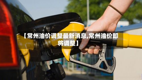 【常州油价调整最新消息,常州油价即将调整】-第1张图片