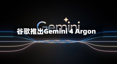 谷歌推出Gemini 4 Argon