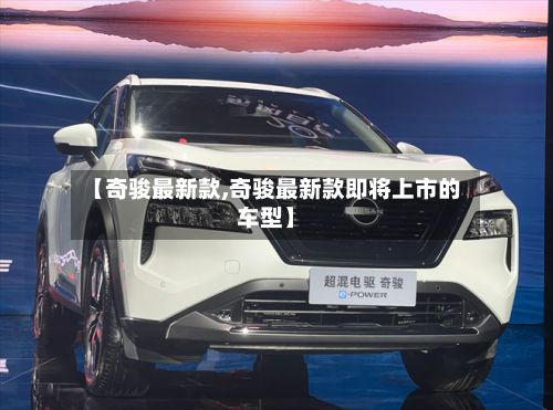 【奇骏最新款,奇骏最新款即将上市的车型】-第3张图片