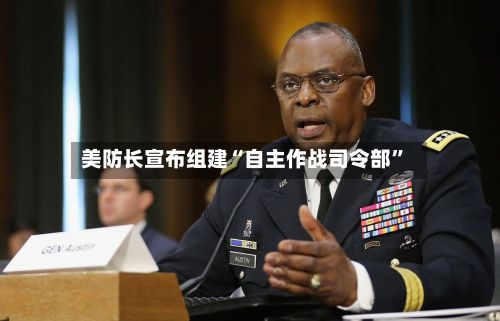 美防长宣布组建“自主作战司令部	”-第3张图片