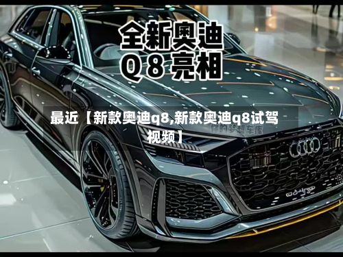最近【新款奥迪q8,新款奥迪q8试驾视频】