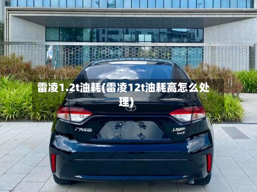 雷凌1.2t油耗(雷凌12t油耗高怎么处理)