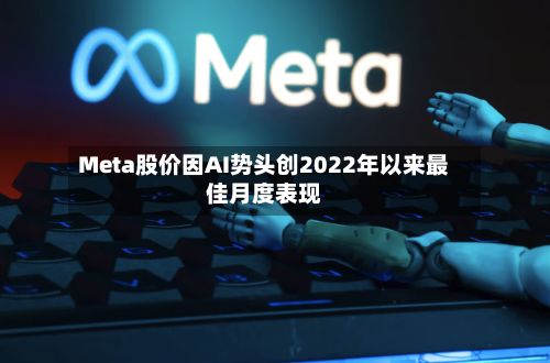 Meta股价因AI势头创2022年以来最佳月度表现