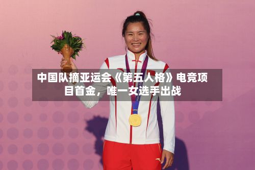 中国队摘亚运会《第五人格》电竞项目首金，唯一女选手出战-第2张图片