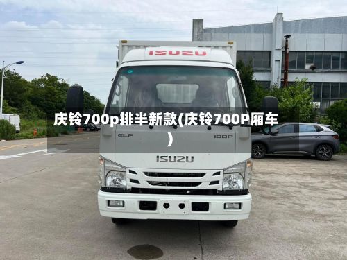 庆铃700p排半新款(庆铃700P厢车)-第1张图片